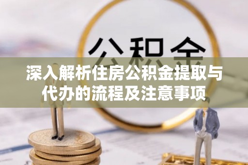 长垣深入解析住房公积金提取与代办的流程及注意事项