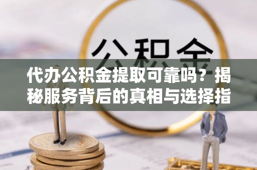 长垣代办公积金提取可靠吗？揭秘服务背后的真相与选择指南