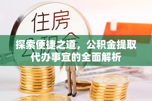 长垣探索便捷之道，公积金提取代办事宜的全面解析