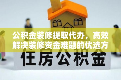 长垣公积金装修提取代办，高效解决装修资金难题的优选方案