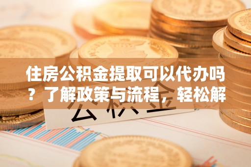 长垣住房公积金提取可以代办吗？了解政策与流程，轻松解决疑惑