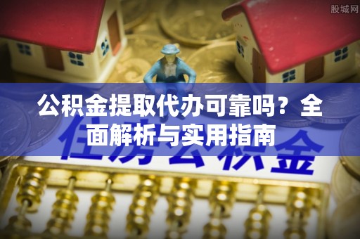 长垣公积金提取代办可靠吗？全面解析与实用指南