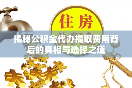 长垣揭秘公积金代办提取费用背后的真相与选择之道