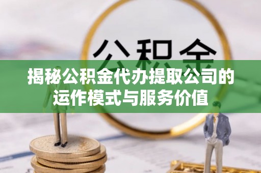 长垣揭秘公积金代办提取公司的运作模式与服务价值