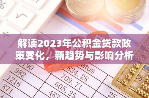 长垣解读2023年公积金贷款政策变化，新趋势与影响分析