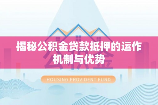 长垣揭秘公积金贷款抵押的运作机制与优势