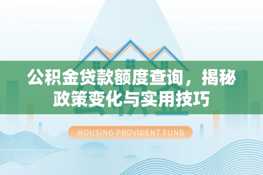 长垣公积金贷款额度查询，揭秘政策变化与实用技巧