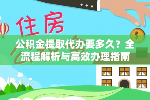 长垣公积金提取代办要多久？全流程解析与高效办理指南