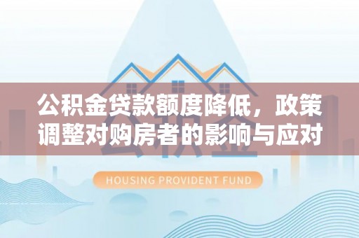 长垣公积金贷款额度降低，政策调整对购房者的影响与应对策略