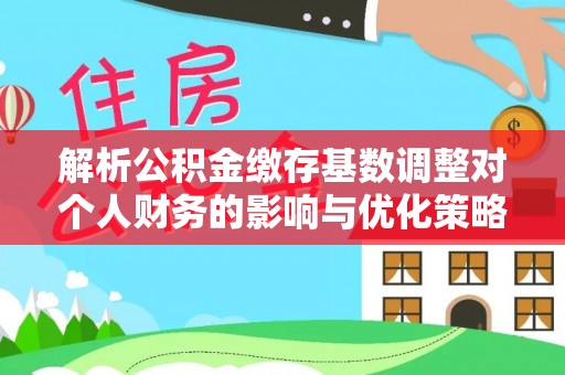 长垣解析公积金缴存基数调整对个人财务的影响与优化策略