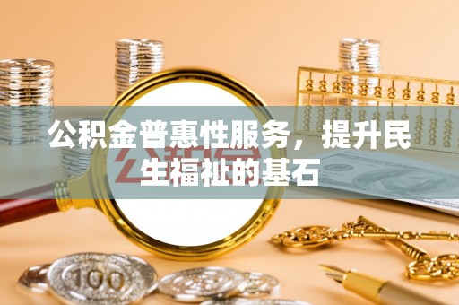 长垣公积金普惠性服务，提升民生福祉的基石