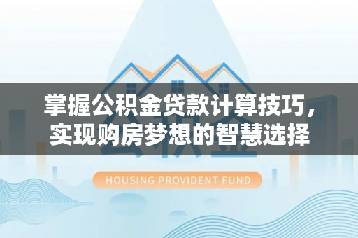 长垣掌握公积金贷款计算技巧，实现购房梦想的智慧选择