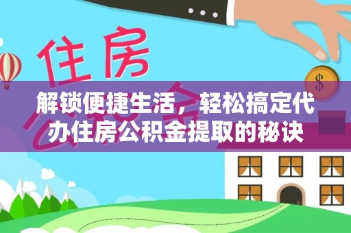 长垣解锁便捷生活，轻松搞定代办住房公积金提取的秘诀