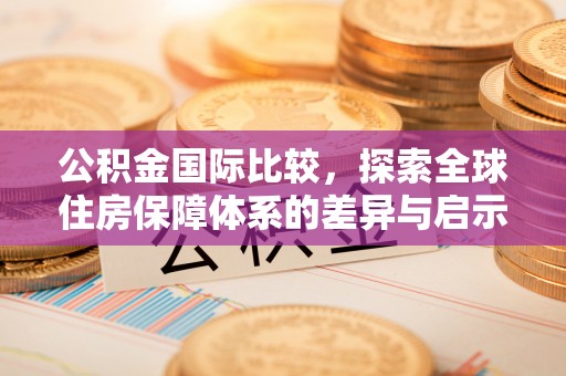 长垣公积金国际比较，探索全球住房保障体系的差异与启示