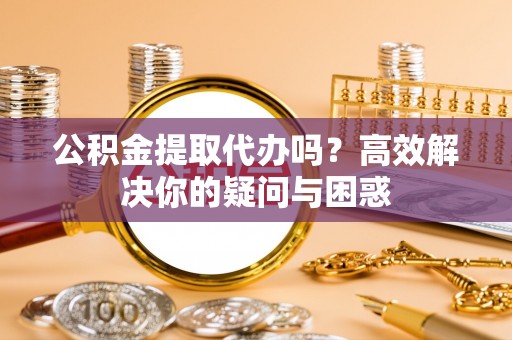 长垣公积金提取代办吗？高效解决你的疑问与困惑