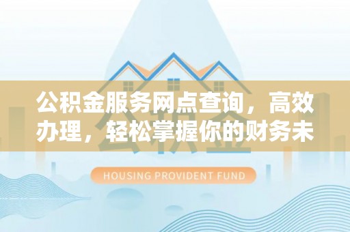 长垣公积金服务网点查询，高效办理，轻松掌握你的财务未来