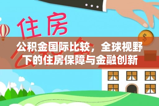 长垣公积金国际比较，全球视野下的住房保障与金融创新