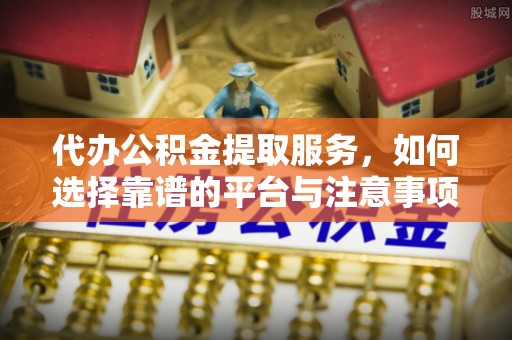 长垣代办公积金提取服务，如何选择靠谱的平台与注意事项