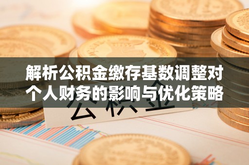 长垣解析公积金缴存基数调整对个人财务的影响与优化策略
