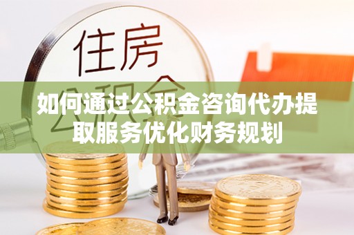 长垣如何通过公积金咨询代办提取服务优化财务规划