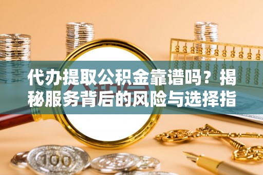 长垣代办提取公积金靠谱吗？揭秘服务背后的风险与选择指南