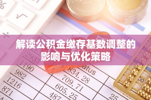 长垣解读公积金缴存基数调整的影响与优化策略