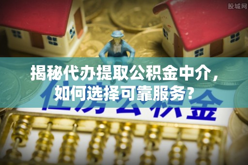 长垣揭秘代办提取公积金中介，如何选择可靠服务？