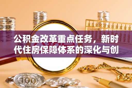 长垣公积金改革重点任务，新时代住房保障体系的深化与创新