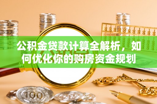 长垣公积金贷款计算全解析，如何优化你的购房资金规划