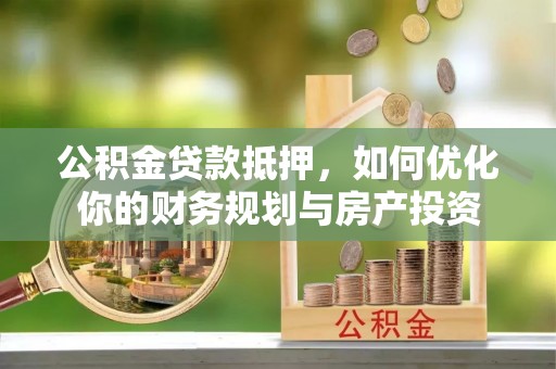 长垣公积金贷款抵押，如何优化你的财务规划与房产投资