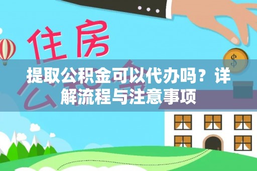 长垣提取公积金可以代办吗？详解流程与注意事项