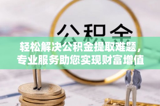 长垣轻松解决公积金提取难题，专业服务助您实现财富增值——代办公积金提取