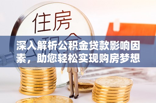 长垣深入解析公积金贷款影响因素，助您轻松实现购房梦想
