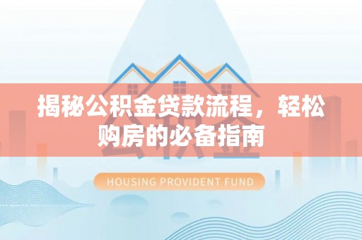 长垣揭秘公积金贷款流程，轻松购房的必备指南