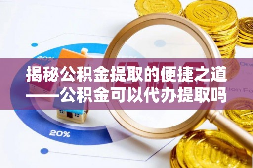 长垣揭秘公积金提取的便捷之道——公积金可以代办提取吗？
