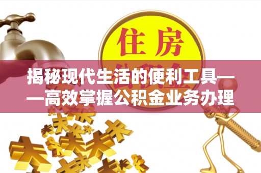 长垣揭秘现代生活的便利工具——高效掌握公积金业务办理流程的关键步骤