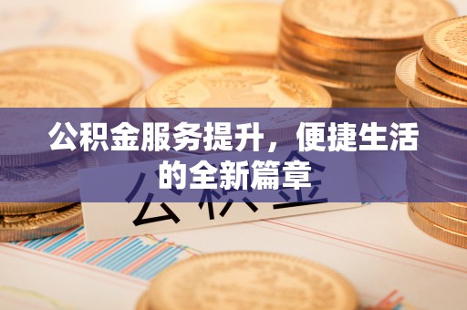 长垣公积金服务提升，便捷生活的全新篇章