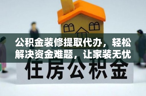 长垣公积金装修提取代办，轻松解决资金难题，让家装无忧