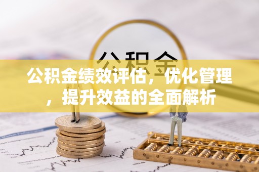 长垣公积金绩效评估，优化管理，提升效益的全面解析