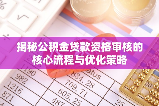 长垣揭秘公积金贷款资格审核的核心流程与优化策略