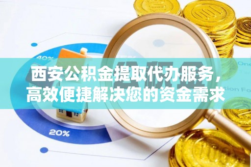 长垣西安公积金提取代办服务，高效便捷解决您的资金需求