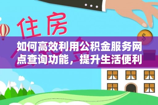 长垣如何高效利用公积金服务网点查询功能，提升生活便利性