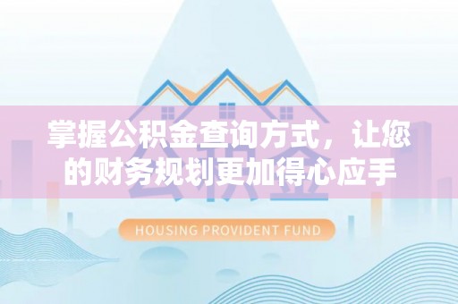 长垣掌握公积金查询方式，让您的财务规划更加得心应手