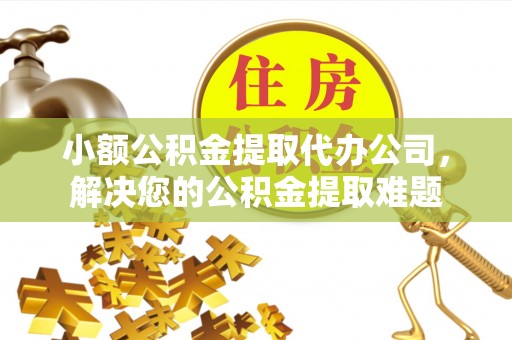 长垣小额公积金提取代办公司，解决您的公积金提取难题
