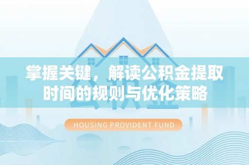 长垣掌握关键，解读公积金提取时间的规则与优化策略