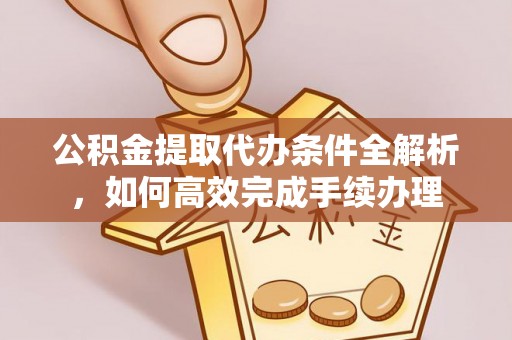 长垣公积金提取代办条件全解析，如何高效完成手续办理