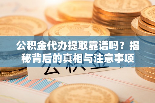 长垣公积金代办提取靠谱吗？揭秘背后的真相与注意事项