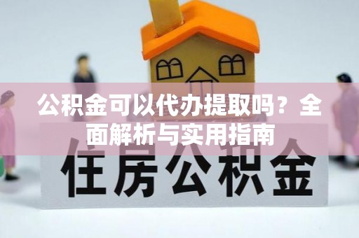 长垣公积金可以代办提取吗？全面解析与实用指南