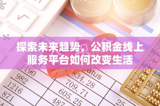 长垣探索未来趋势，公积金线上服务平台如何改变生活
