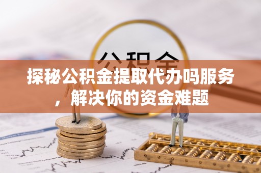 长垣探秘公积金提取代办吗服务，解决你的资金难题